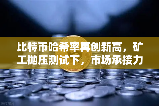 比特币哈希率再创新高，矿工抛压测试下，市场承接力能否稳住？