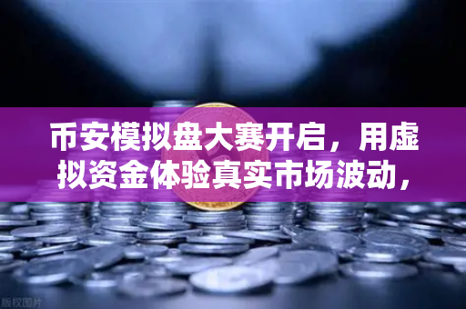 币安模拟盘大赛开启，用虚拟资金体验真实市场波动，新手也能轻松上手