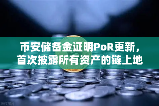 币安储备金证明PoR更新，首次披露所有资产的链上地址，透明化迈出关键一步