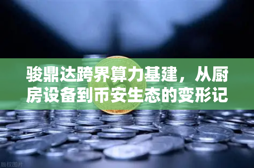 骏鼎达跨界算力基建,从厨房设备到币安生态的变形记-第1张图片-币安Binance 骏鼎达跨界算力基建,从厨房设备到币安生态的变形记-第1张图片-币安Binance