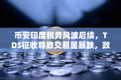 币安印度税务风波后续，TDS征收导致交易量暴跌，政府态度松口引发行业震荡