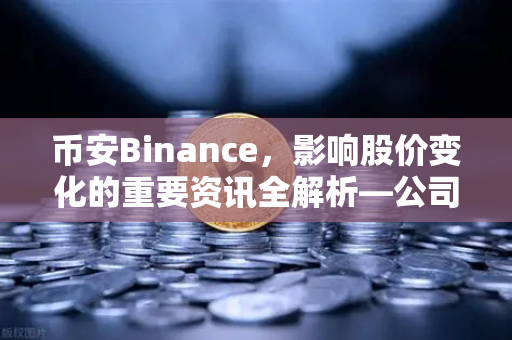 币安Binance，影响股价变化的重要资讯全解析—公司篇、行业篇、市场篇