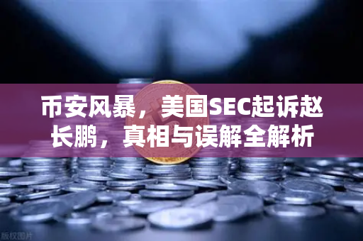 币安风暴，美国SEC起诉赵长鹏，真相与误解全解析
