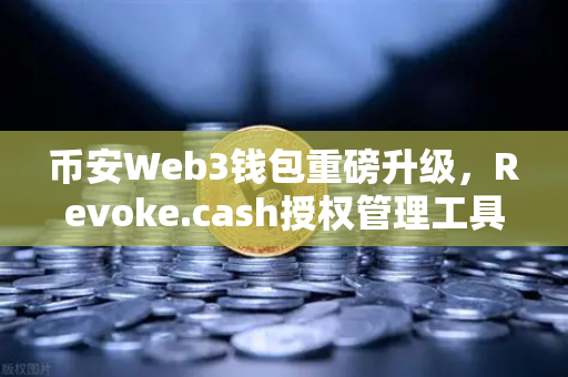 币安Web3钱包重磅升级，Revoke.cash授权管理工具正式上线，告别授权陷阱！