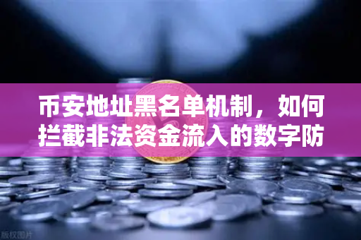 币安地址黑名单机制，如何拦截非法资金流入的数字防火墙