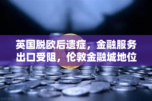 英国脱欧后遗症,金融服务出口受阻,伦敦金融城地位动摇,币安等加密平台迎来历史机遇-第1张图片-币安Binance 英国脱欧后遗症,金融服务出口受阻,伦敦金融城地位动摇,币安等加密平台迎来历史机遇-第1张图片-币安Binance