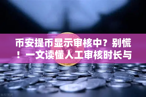 币安提币显示审核中?别慌!一文读懂人工审核时长与应对策略-第1张图片-币安Binance 币安提币显示审核中?别慌!一文读懂人工审核时长与应对策略-第1张图片-币安Binance