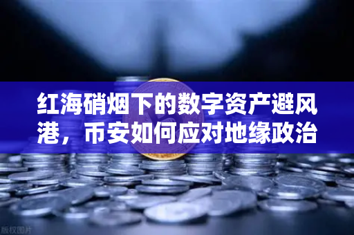 红海硝烟下的数字资产避风港，币安如何应对地缘政治风险与航运成本飙升