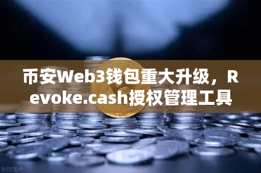 币安Web3钱包重大升级，Revoke.cash授权管理工具正式上线，告别授权陷阱
