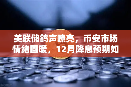 美联储鸽声嘹亮，币安市场情绪回暖，12月降息预期如何影响加密市场？