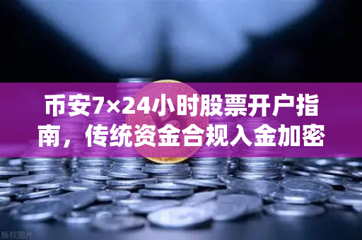 币安7×24小时股票开户指南，传统资金合规入金加密交易所的终极攻略