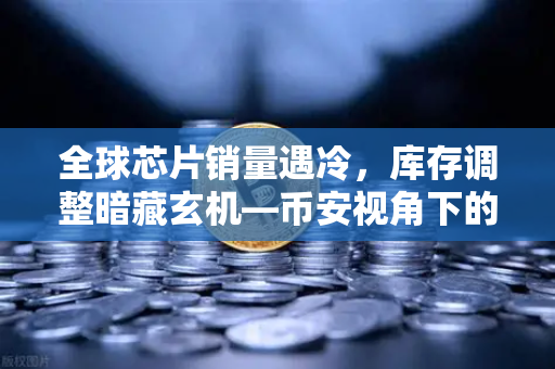 全球芯片销量遇冷，库存调整暗藏玄机—币安视角下的行业新变局