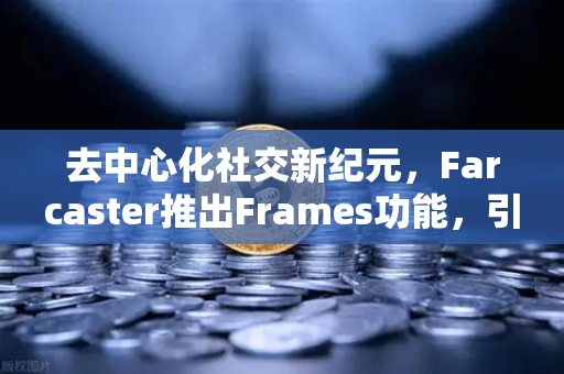 去中心化社交新纪元，Farcaster推出Frames功能，引爆链上互动热潮