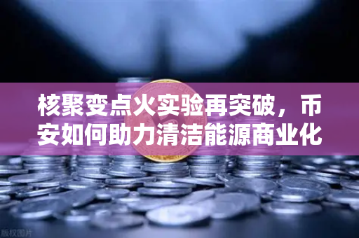 核聚变点火实验再突破，币安如何助力清洁能源商业化提速？