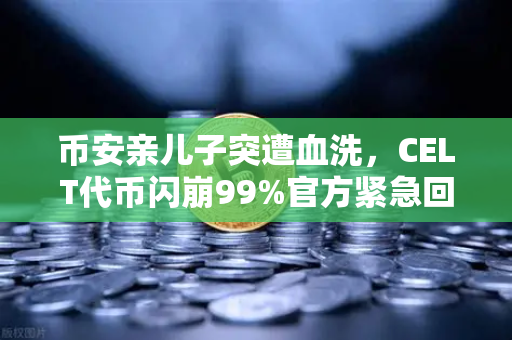 币安亲儿子突遭血洗，CELT代币闪崩99%官方紧急回应，散户何去何从？
