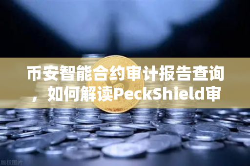 币安智能合约审计报告查询，如何解读PeckShield审计报告中的风险等级？