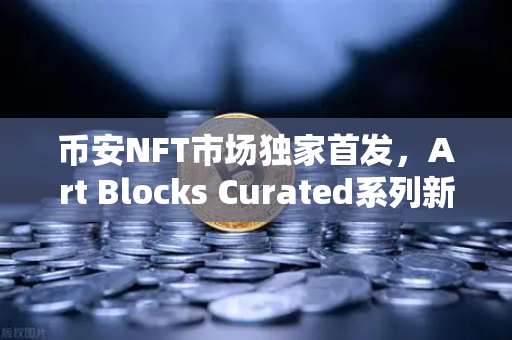 币安NFT市场独家首发，Art Blocks Curated系列新艺术家作品，数字艺术投资新风口