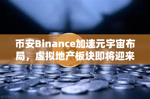 币安Binance加速元宇宙布局，虚拟地产板块即将迎来爆发式增长