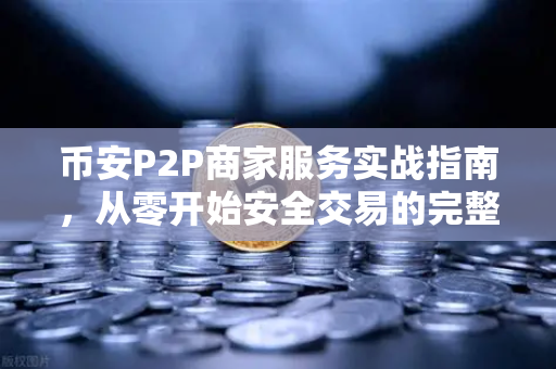 币安P2P商家服务实战指南，从零开始安全交易的完整攻略