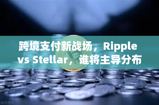 跨境支付新战场，Ripple vs Stellar，谁将主导分布式账本DLT的未来？