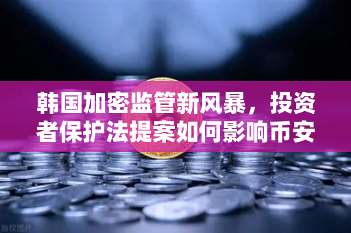 韩国加密监管新风暴，投资者保护法提案如何影响币安及全球市场？