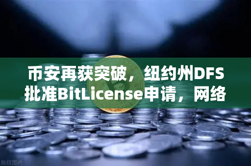 币安再获突破，纽约州DFS批准BitLicense申请，网络安全成新焦点