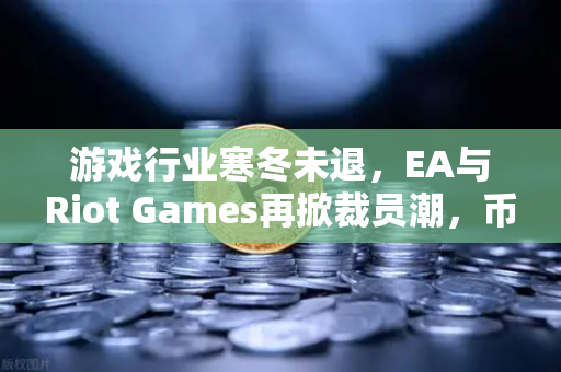 游戏行业寒冬未退，EA与Riot Games再掀裁员潮，币圈能否成为避风港？