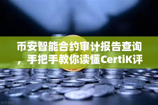 币安智能合约审计报告查询，手把手教你读懂CertiK评分，避开土狗项目