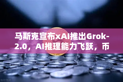 马斯克宣布xAI推出Grok-2.0，AI推理能力飞跃，币安生态迎来新变量？