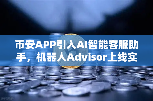 币安APP引入AI智能客服助手，机器人Advisor上线实测，交易体验再升级