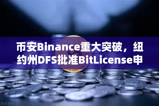 币安Binance重大突破，纽约州DFS批准BitLicense申请，网络安全升级成关键