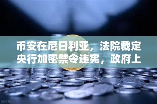 币安在尼日利亚，法院裁定央行加密禁令违宪，政府上诉背后的博弈