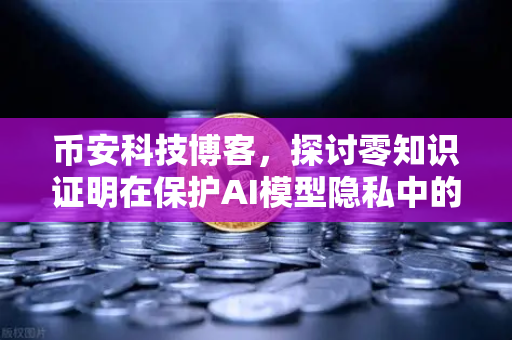 币安科技博客，探讨零知识证明在保护AI模型隐私中的应用
