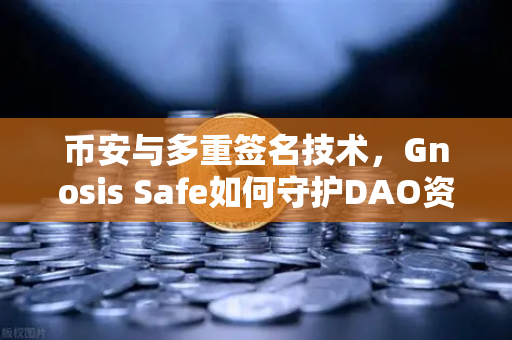 币安与多重签名技术，Gnosis Safe如何守护DAO资金安全？