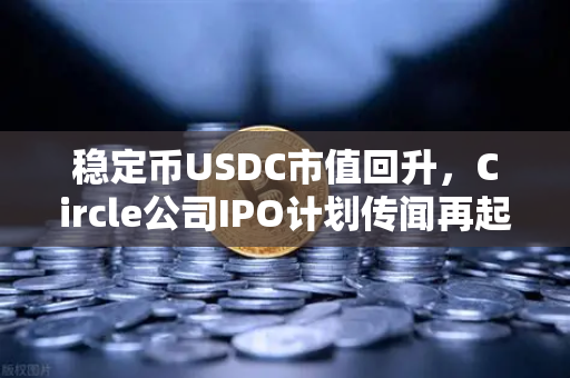稳定币USDC市值回升，Circle公司IPO计划传闻再起，币安生态迎新变局