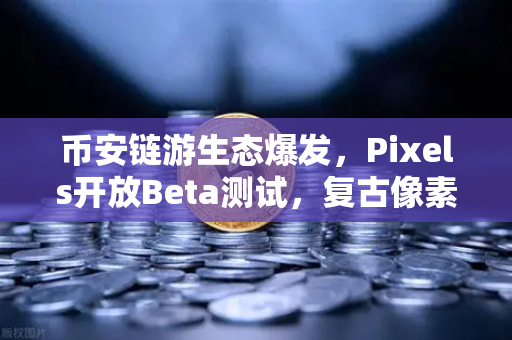 币安链游生态爆发，Pixels开放Beta测试，复古像素风如何点燃玩家热情？