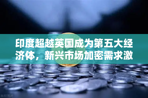 印度超越英国成为第五大经济体，新兴市场加密需求激增，币安布局正当时