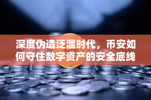 深度伪造泛滥时代，币安如何守住数字资产的安全底线？