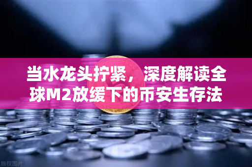 当水龙头拧紧，深度解读全球M2放缓下的币安生存法则