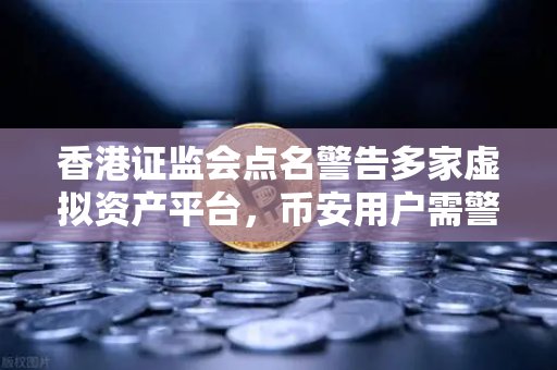香港证监会点名警告多家虚拟资产平台，币安用户需警惕合规风险