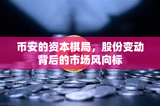币安的资本棋局，股份变动背后的市场风向标