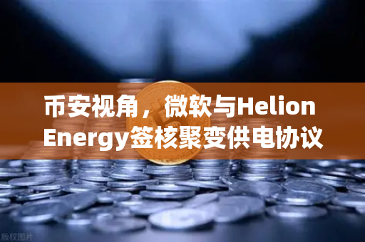 币安视角，微软与Helion Energy签核聚变供电协议，能源革命即将到来？