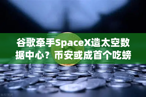 谷歌牵手SpaceX造太空数据中心？币安或成首个吃螃蟹的交易所