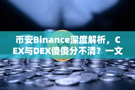 币安Binance深度解析，CEX与DEX傻傻分不清？一文看懂两者的优劣势