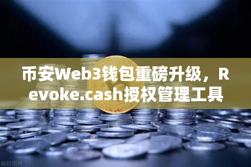 币安Web3钱包重磅升级，Revoke.cash授权管理工具上线，一键保护资产安全