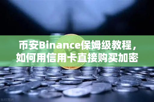 币安Binance保姆级教程，如何用信用卡直接购买加密货币？一文看懂全流程