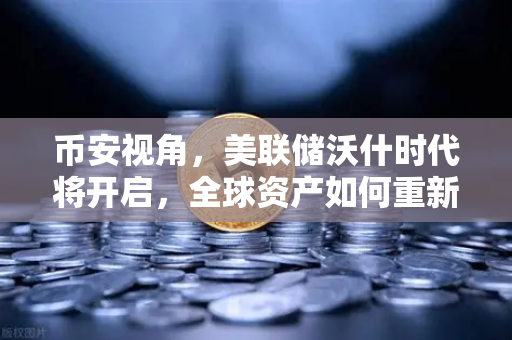 币安视角，美联储沃什时代将开启，全球资产如何重新定价