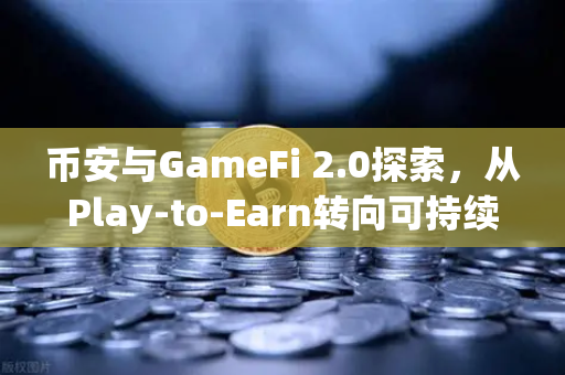 币安与GameFi 2.0探索，从Play-to-Earn转向可持续的游戏经济