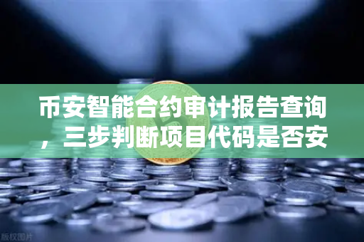 币安智能合约审计报告查询，三步判断项目代码是否安全
