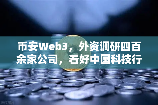 币安Web3，外资调研四百余家公司，看好中国科技行业投资机遇